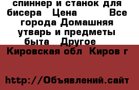 спиннер и станок для бисера › Цена ­ 500 - Все города Домашняя утварь и предметы быта » Другое   . Кировская обл.,Киров г.